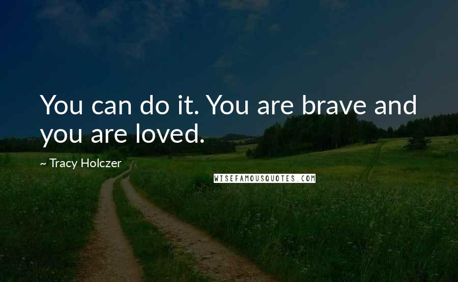 Tracy Holczer Quotes: You can do it. You are brave and you are loved.