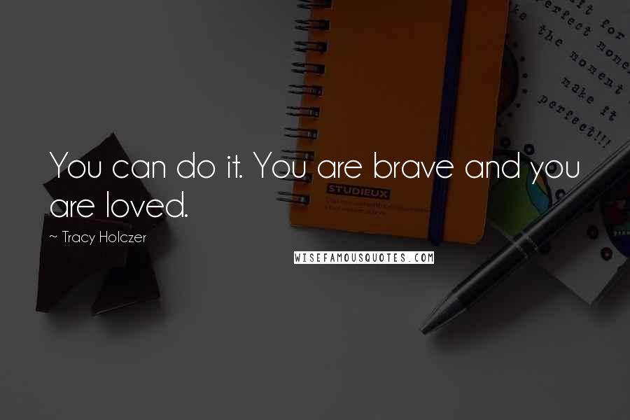 Tracy Holczer Quotes: You can do it. You are brave and you are loved.
