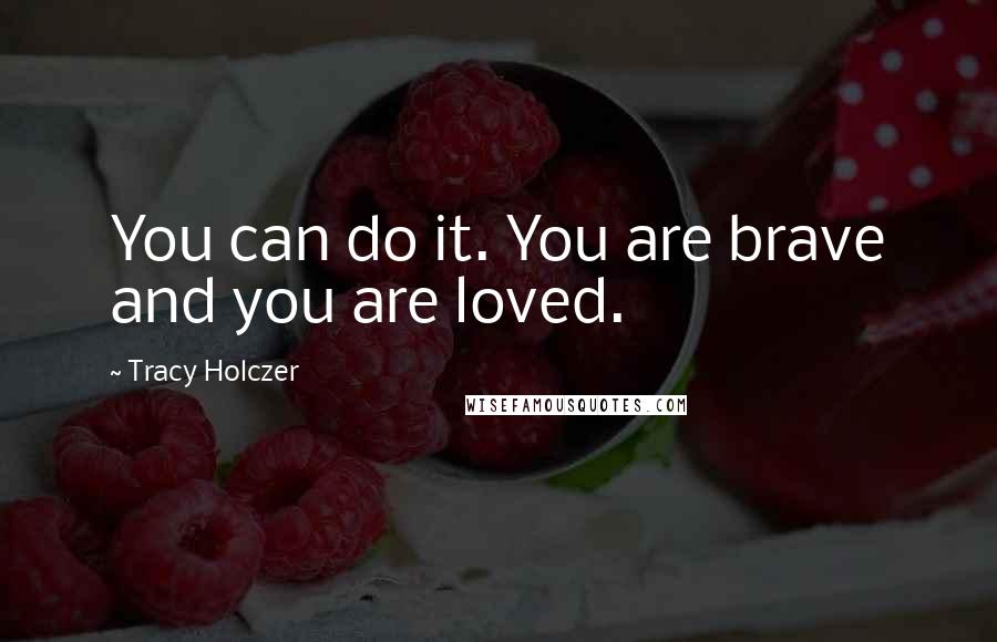 Tracy Holczer Quotes: You can do it. You are brave and you are loved.
