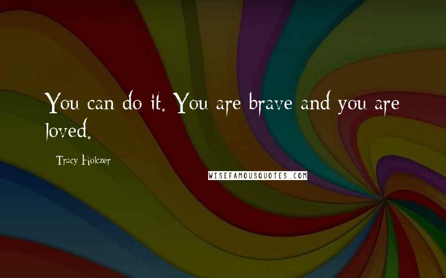 Tracy Holczer Quotes: You can do it. You are brave and you are loved.
