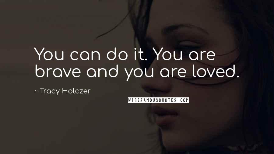 Tracy Holczer Quotes: You can do it. You are brave and you are loved.