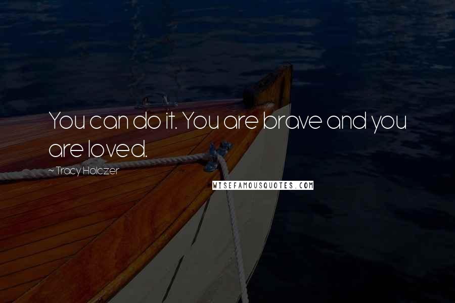 Tracy Holczer Quotes: You can do it. You are brave and you are loved.