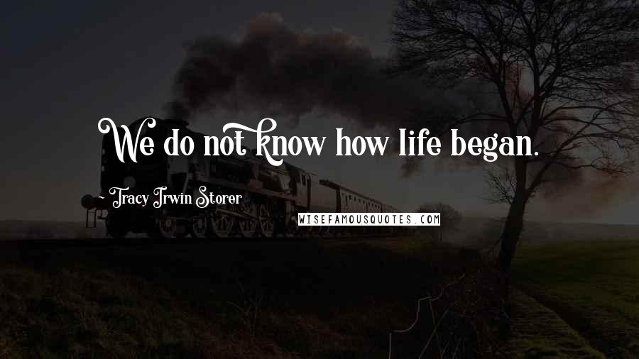 Tracy Irwin Storer Quotes: We do not know how life began.