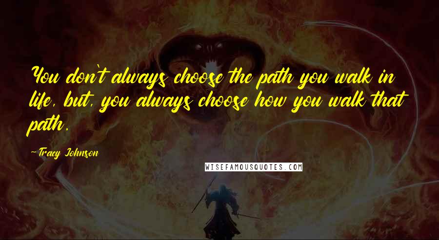 Tracy Johnson Quotes: You don't always choose the path you walk in life, but, you always choose how you walk that path.