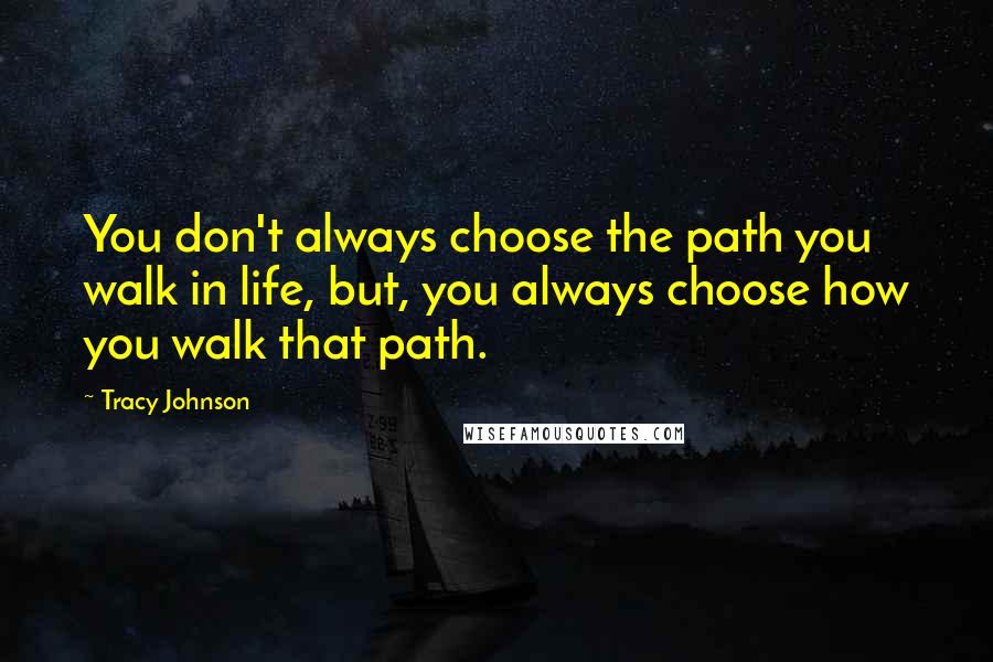 Tracy Johnson Quotes: You don't always choose the path you walk in life, but, you always choose how you walk that path.