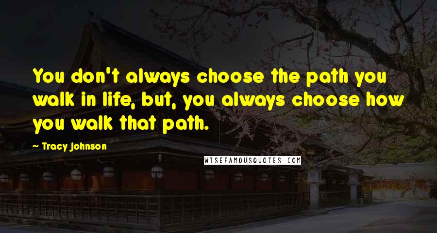 Tracy Johnson Quotes: You don't always choose the path you walk in life, but, you always choose how you walk that path.