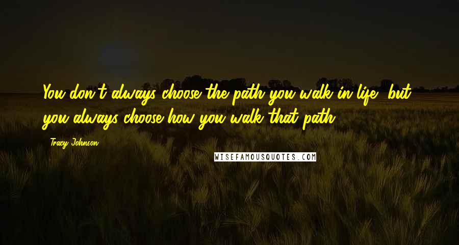 Tracy Johnson Quotes: You don't always choose the path you walk in life, but, you always choose how you walk that path.