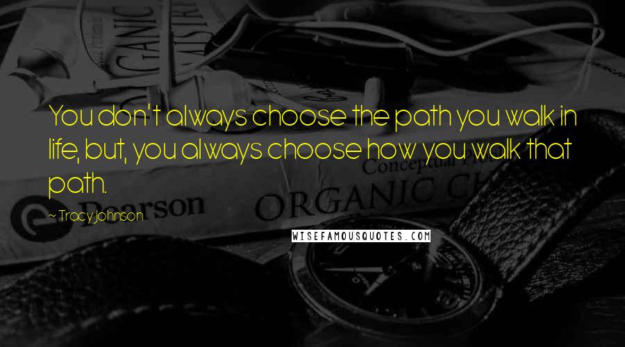 Tracy Johnson Quotes: You don't always choose the path you walk in life, but, you always choose how you walk that path.