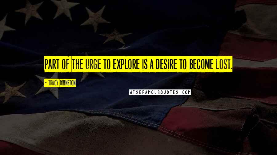 Tracy Johnston Quotes: Part of the urge to explore is a desire to become lost.