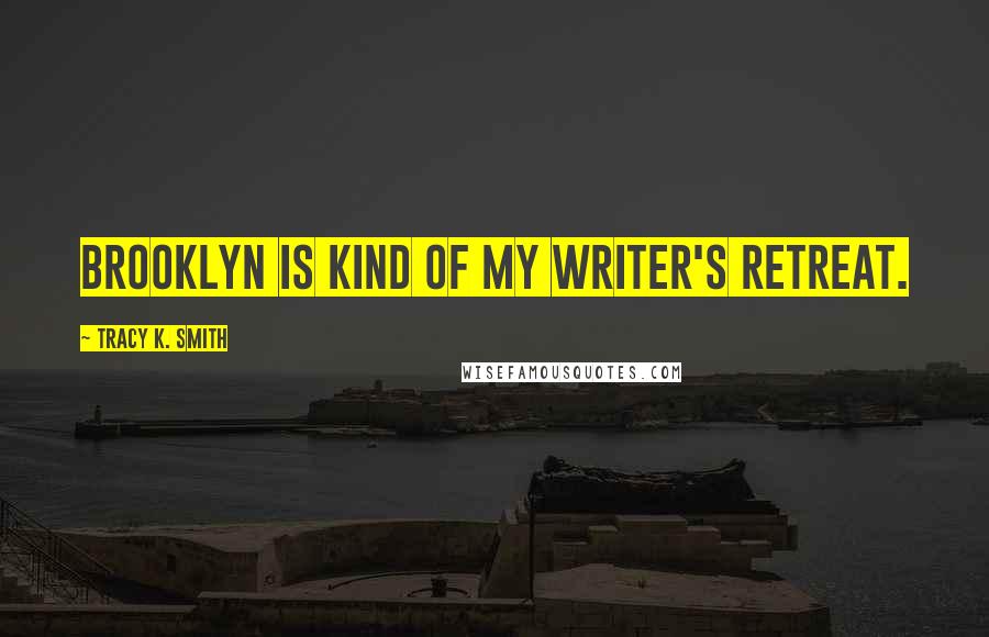 Tracy K. Smith Quotes: Brooklyn is kind of my writer's retreat.