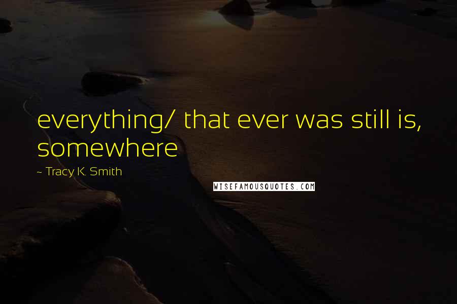 Tracy K. Smith Quotes: everything/ that ever was still is, somewhere