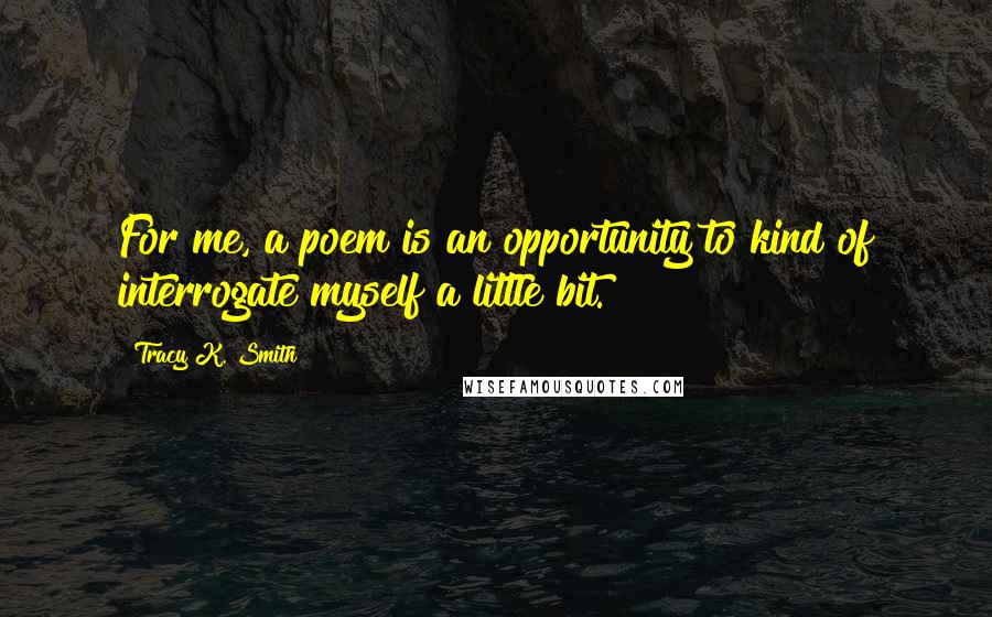 Tracy K. Smith Quotes: For me, a poem is an opportunity to kind of interrogate myself a little bit.