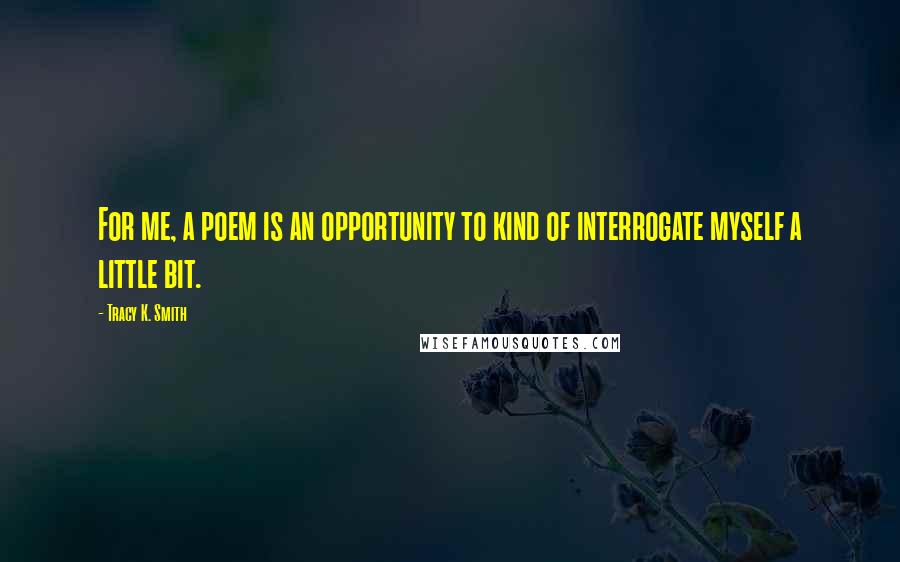 Tracy K. Smith Quotes: For me, a poem is an opportunity to kind of interrogate myself a little bit.