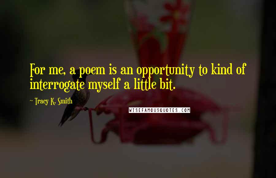 Tracy K. Smith Quotes: For me, a poem is an opportunity to kind of interrogate myself a little bit.