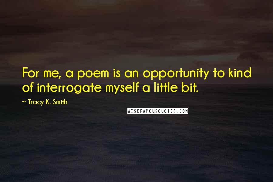 Tracy K. Smith Quotes: For me, a poem is an opportunity to kind of interrogate myself a little bit.