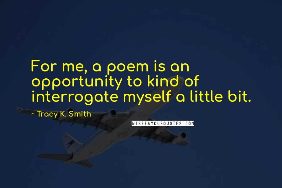 Tracy K. Smith Quotes: For me, a poem is an opportunity to kind of interrogate myself a little bit.