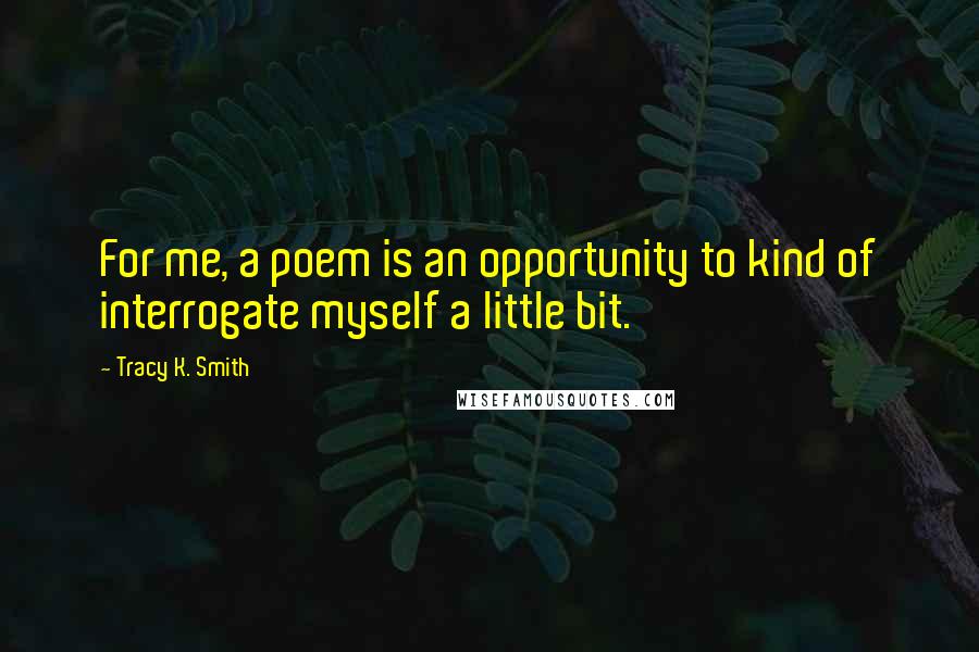 Tracy K. Smith Quotes: For me, a poem is an opportunity to kind of interrogate myself a little bit.