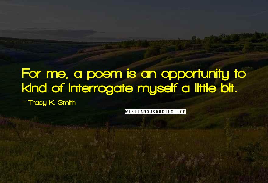 Tracy K. Smith Quotes: For me, a poem is an opportunity to kind of interrogate myself a little bit.