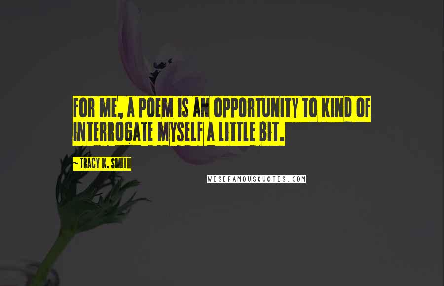 Tracy K. Smith Quotes: For me, a poem is an opportunity to kind of interrogate myself a little bit.