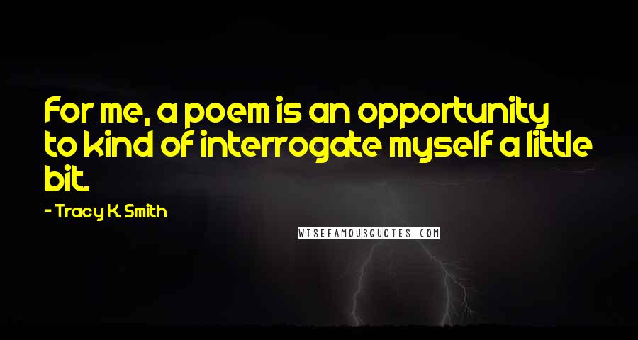 Tracy K. Smith Quotes: For me, a poem is an opportunity to kind of interrogate myself a little bit.