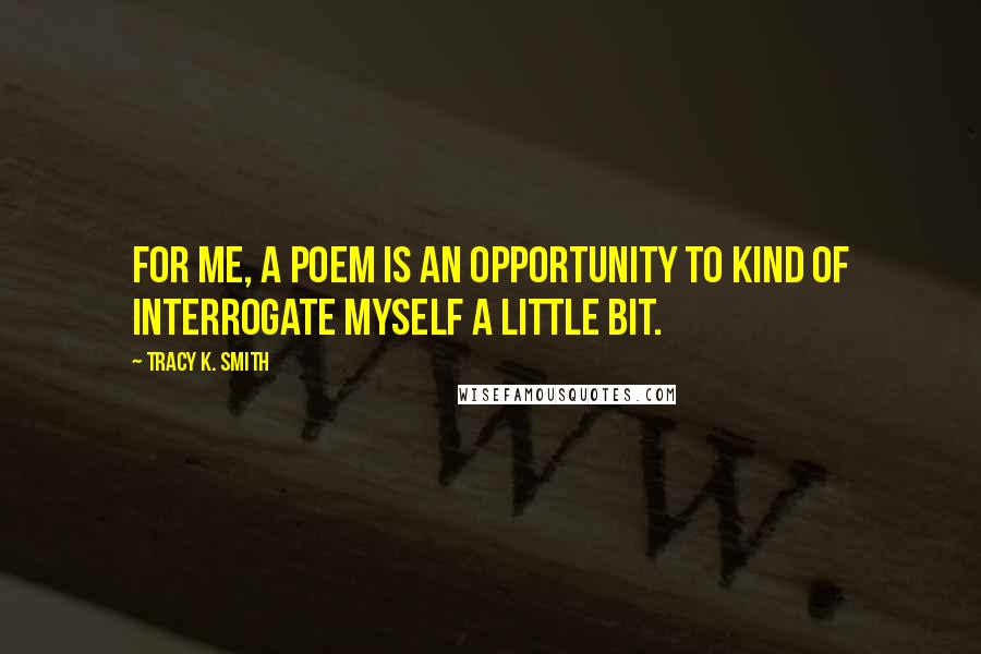 Tracy K. Smith Quotes: For me, a poem is an opportunity to kind of interrogate myself a little bit.