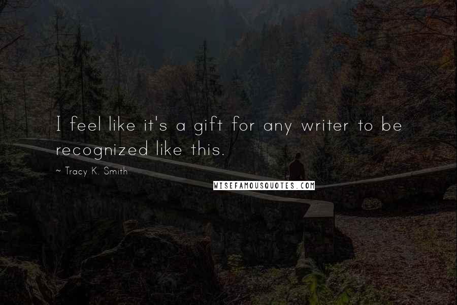 Tracy K. Smith Quotes: I feel like it's a gift for any writer to be recognized like this.