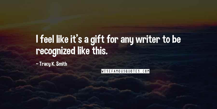 Tracy K. Smith Quotes: I feel like it's a gift for any writer to be recognized like this.