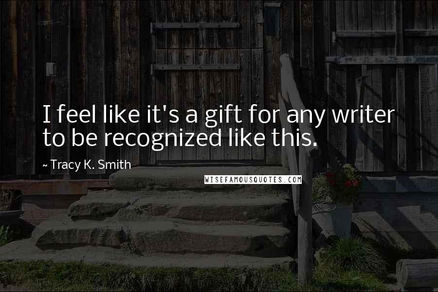 Tracy K. Smith Quotes: I feel like it's a gift for any writer to be recognized like this.