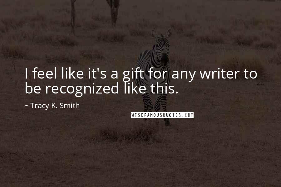 Tracy K. Smith Quotes: I feel like it's a gift for any writer to be recognized like this.