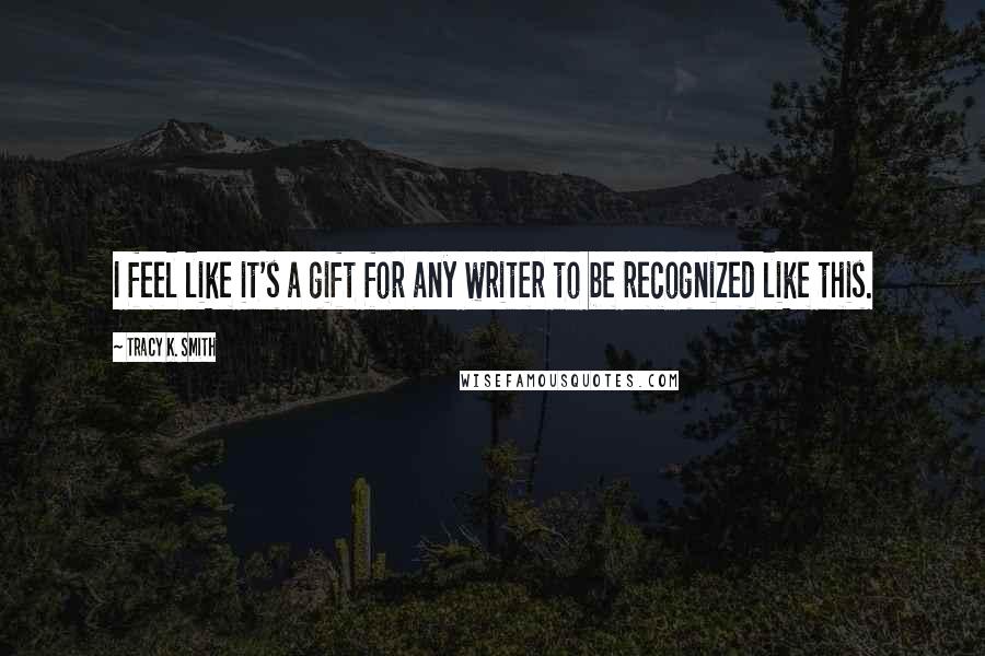 Tracy K. Smith Quotes: I feel like it's a gift for any writer to be recognized like this.
