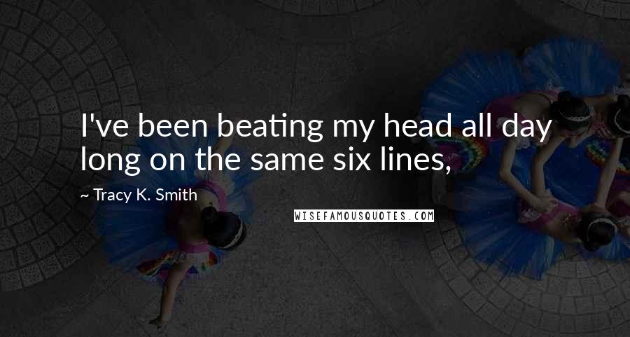 Tracy K. Smith Quotes: I've been beating my head all day long on the same six lines,