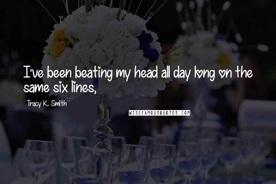 Tracy K. Smith Quotes: I've been beating my head all day long on the same six lines,