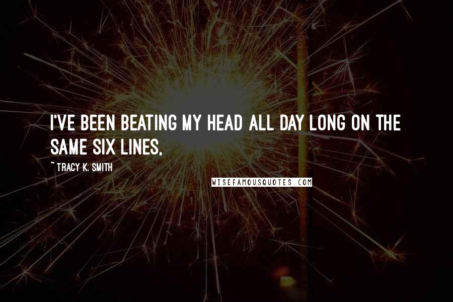 Tracy K. Smith Quotes: I've been beating my head all day long on the same six lines,