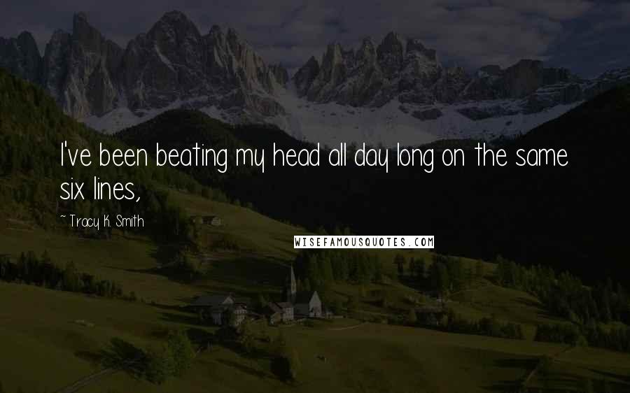 Tracy K. Smith Quotes: I've been beating my head all day long on the same six lines,