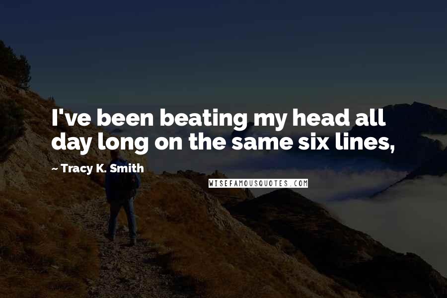 Tracy K. Smith Quotes: I've been beating my head all day long on the same six lines,