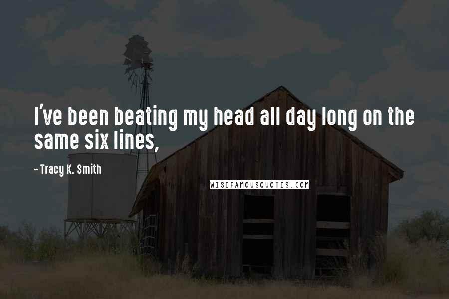 Tracy K. Smith Quotes: I've been beating my head all day long on the same six lines,