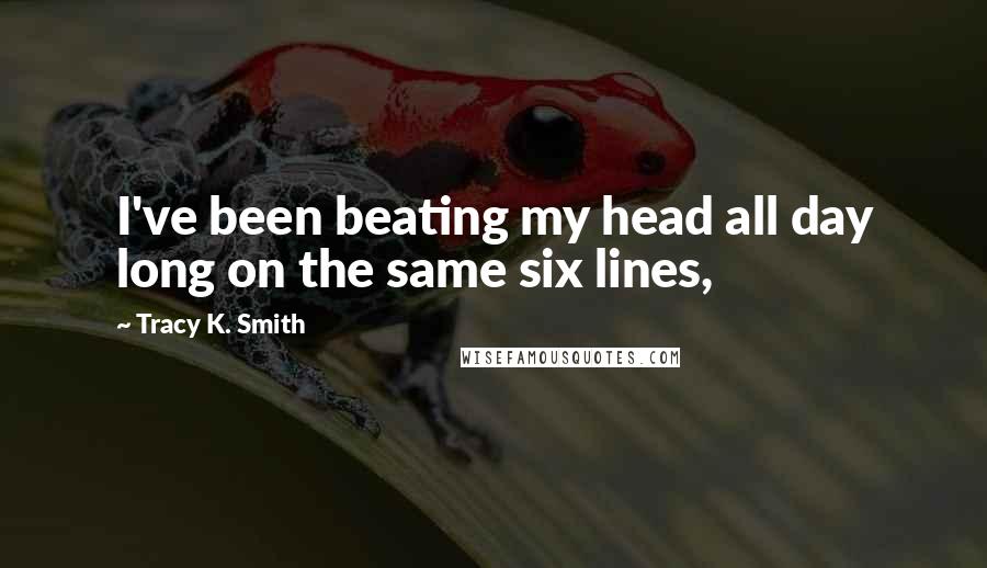 Tracy K. Smith Quotes: I've been beating my head all day long on the same six lines,
