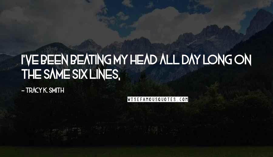 Tracy K. Smith Quotes: I've been beating my head all day long on the same six lines,