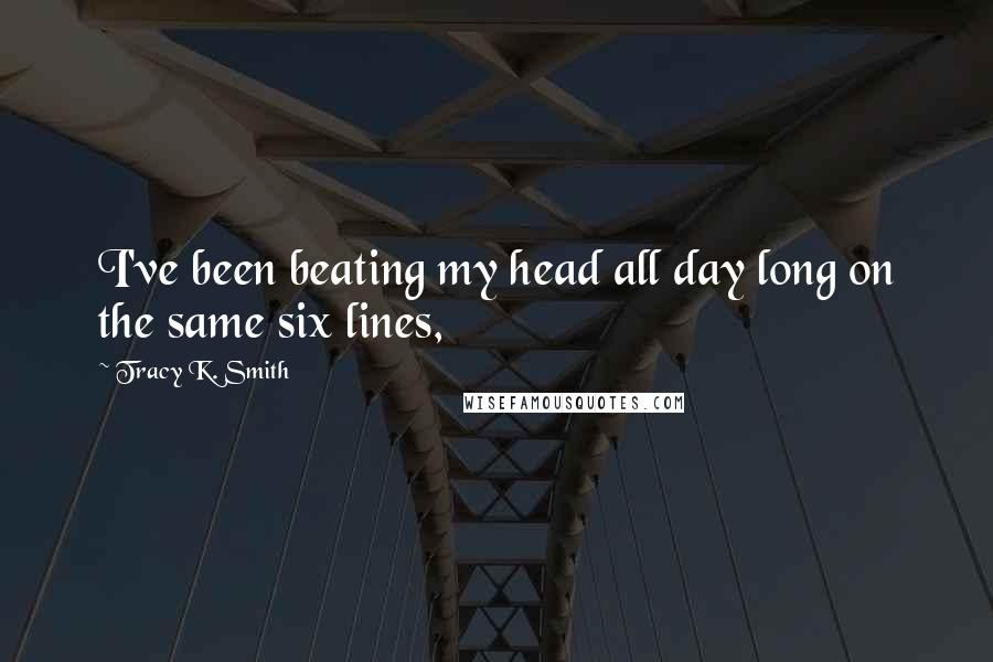 Tracy K. Smith Quotes: I've been beating my head all day long on the same six lines,