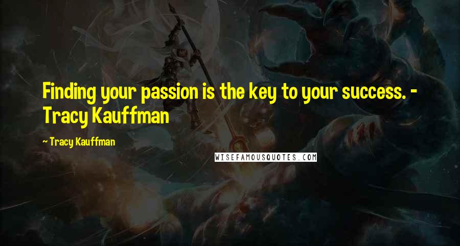 Tracy Kauffman Quotes: Finding your passion is the key to your success. - Tracy Kauffman