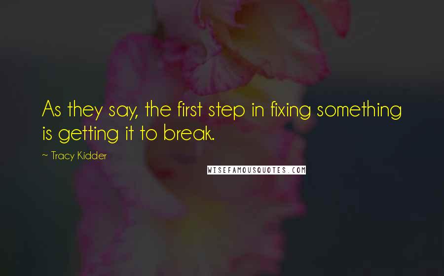 Tracy Kidder Quotes: As they say, the first step in fixing something is getting it to break.