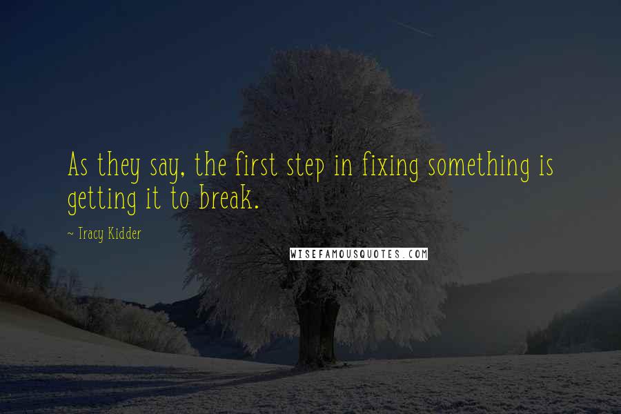 Tracy Kidder Quotes: As they say, the first step in fixing something is getting it to break.