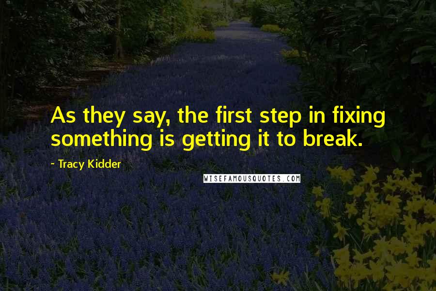 Tracy Kidder Quotes: As they say, the first step in fixing something is getting it to break.
