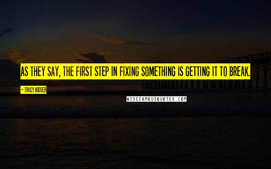 Tracy Kidder Quotes: As they say, the first step in fixing something is getting it to break.