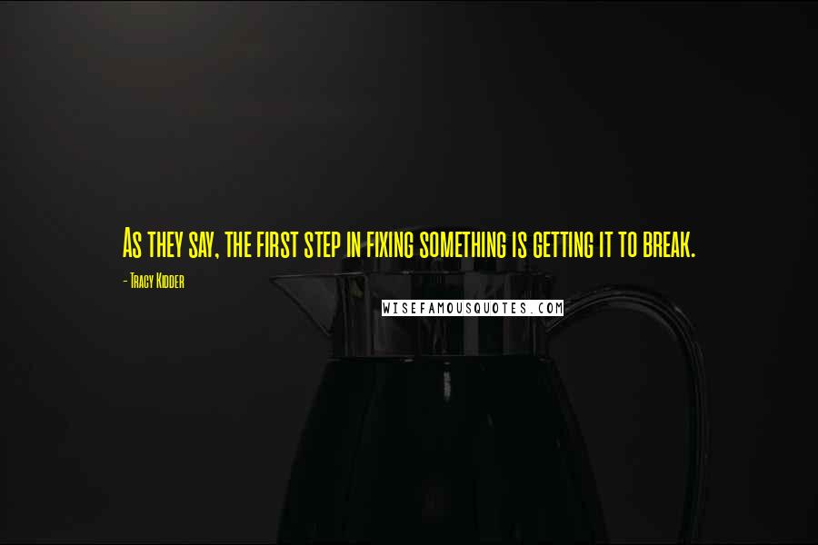 Tracy Kidder Quotes: As they say, the first step in fixing something is getting it to break.