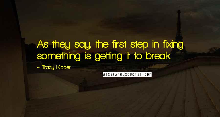 Tracy Kidder Quotes: As they say, the first step in fixing something is getting it to break.