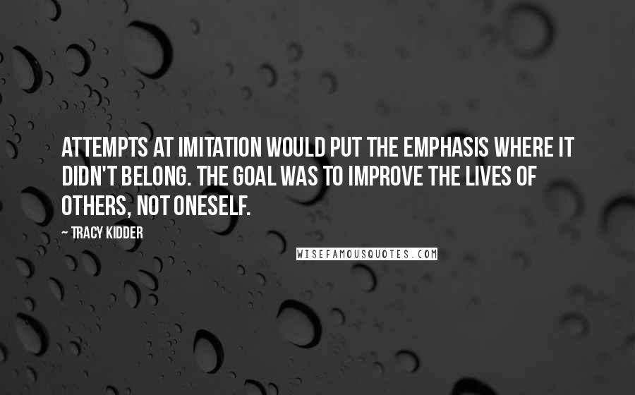 Tracy Kidder Quotes: Attempts at imitation would put the emphasis where it didn't belong. The goal was to improve the lives of others, not oneself.