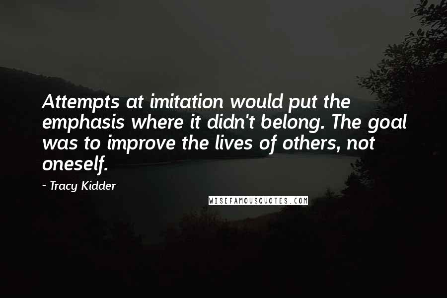 Tracy Kidder Quotes: Attempts at imitation would put the emphasis where it didn't belong. The goal was to improve the lives of others, not oneself.
