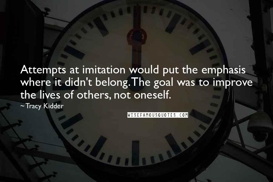 Tracy Kidder Quotes: Attempts at imitation would put the emphasis where it didn't belong. The goal was to improve the lives of others, not oneself.