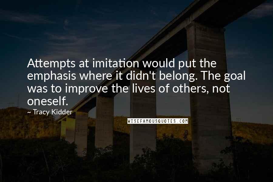 Tracy Kidder Quotes: Attempts at imitation would put the emphasis where it didn't belong. The goal was to improve the lives of others, not oneself.